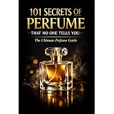 101 Secrets of Perfume That No One Tells You: The Ultimate Perfume Guide (Fragrance Guide)