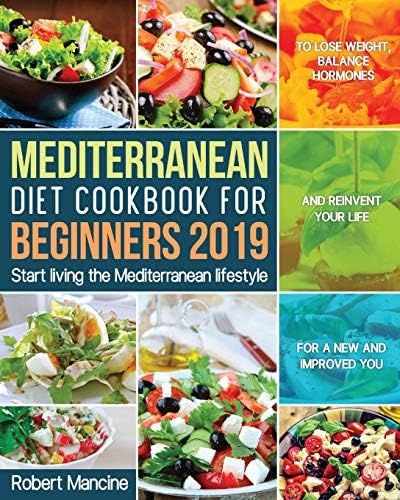 Mediterranean Diet Cookbook for Beginners 2019: Start living the Mediterranean lifestyle to Lose weight, Balance Hormones and reinvent your Life for a New and Improved You