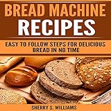 Bread Machine Recipes: Easy to Follow Steps for Delicious Bread in No Time by