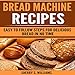 Bread Machine Recipes: Easy to Follow Steps for Delicious Bread in No Time by
