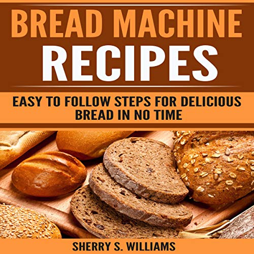 Bread Machine Recipes: Easy to Follow Steps for Delicious Bread in No Time by Sherry S. Williams
