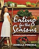 Eating for the Seasons: Cooking for Health and Happiness by Janella Purcell