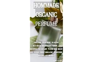 Hommade Organic Perfume: A DETAILED BEGINNERS GUIDE AND RECIPES TO START WITH, THE BEST DIY TOXIC FREE ORGANIC PERFUME RECIPE