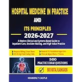 Hospital Medicine in Practice and Its Principles 2026 - 2027: A Modern Clinical and Systems-Based Guide to Inpatient Care, Decision-Making, and High-Value Practice
