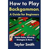 How to Play Backgammon, a Guide for Beginners: Master Rules, Winning Strategies &amp; More (Backgammon, from Beginner to Advanced)