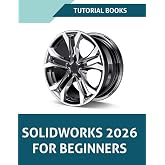 SOLIDWORKS 2026 For Beginners: Learn, Practice, and Implement Essential Design Techniques with Real-World Examples