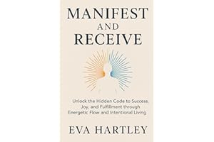 MANIFEST AND RECEIVE: Unlock the Hidden Code to Success, Joy, and Fulfillment through Energetic Flow and Intentional Living