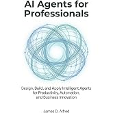 AI Agents for Professionals: Design, Build, and Apply Intelligent Agents for Productivity, Automation, and Business Innovation