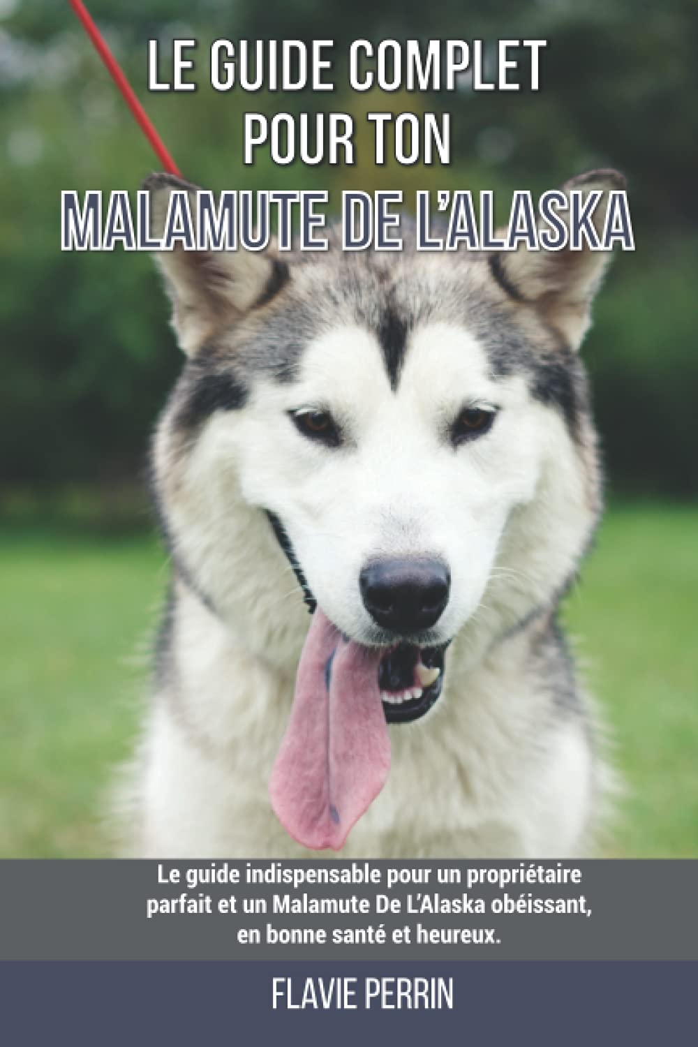 Le guide complet pour ton Malamute De L’Alaska: Le guide indispensable pour un propriétaire parfait et un Malamute De L’Alaska obéissant, en bonne santé et heureux.