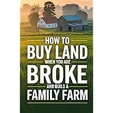 How To Buy Land When You Are Broke and Build A Family Farm: The Step-by-Step Guide to Starting a Homestead with No Money