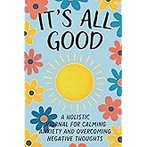 It's All Good: A Guided Holistic Journal With Prompts, Tasks and Quotes for Calming Anxiety, Overcoming Negative Thoughts, Write Your Way to Peace