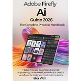 Adobe Firefly Ai Guide 2026: The Complete Practical Handbook: Master Ai Image Generation, Prompt Engineering, Generative Fill, Text Effects &amp; Creative Workflows For Designers, Creators &amp; Marketers