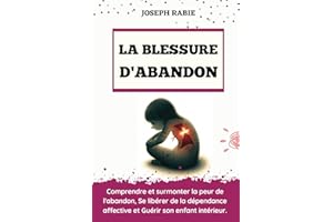 La Blessure d'Abandon: Comprendre et surmonter la peur de l'abandon, Se libérer de la dépendance affective et Guérir son enfa