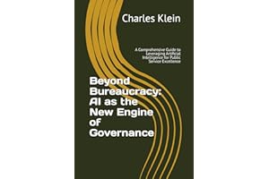 Beyond Bureaucracy: AI as the New Engine of Governance: A Comprehensive Guide to Leveraging Artificial Intelligence for Publi