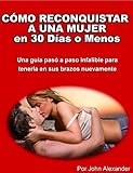 Cómo Reconquistar a Una Mujer en 30 Días o Menos: Una guía paso a paso, infalible,  para tenerla en sus brazos nuevamente (Spanish Edition)