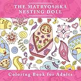 The Matryoshka Nesting Doll Coloring Book for Adults: The Adult Coloring Book For Relaxation and Meditation with Adorable Russian Dolls by Penelope 