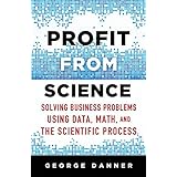 Profit from Science: Solving Business Problems Using Data, Math, and the Scientific Process