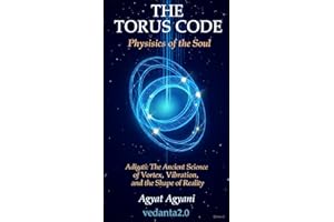 The Torus Code: Physics of the Soul: Physics of the Soul: Adigati - The Ancient Science of Vortex, Vibration, and the Shape o