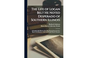 The Life of Logan Belt He Noted Desperado of Southern Illinois: a Complete Life History of the Most Daring Desperado Ever Know to Civilization; a True and Vividly Written Narrative