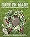 Garden Made: A Year of Seasonal Projects to Beautify Your Garden and Your Life by Stephanie Rose