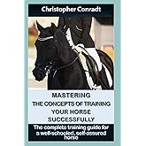 Mastering the Concepts of Training Your Horse Successfully: The comprehensive training guide for a well-schooled, self-assured horse (Avalon Horse Training)