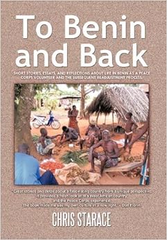 To Benin and Back: Short Stories, Essays, and Reflections About Life in Benin as a Peace Corps Volunteer and the Subsequent Readjustment Process., by Chris Starace To Benin and Back: Short Stories, Essays, and Reflections About Life in Benin as a Peace Corps Volunteer and the Subsequent Readjustment Process., by Chris Starace
