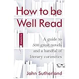 How to Be Well Read: A Guide to 500 Great Novels and a Handful of Literary Curiosities