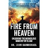 Fire from Heaven: Unlocking the Miraculous Ministry of Elijah: A Spirit-Filled Guide to Experiencing God's Power in Your Life