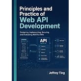 Principles and Practice of Web API Development: Designing, Implementing, Securing and Evaluating RESTful APIs