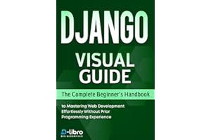 Django Visual Guide: The Complete Beginner's Handbook to Mastering Web Development Effortlessly Without Prior Programming Exp