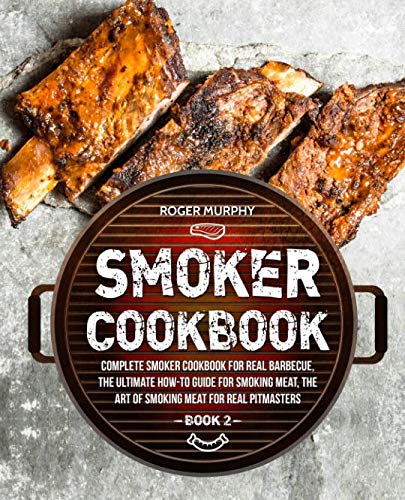 Smoker Cookbook: Complete Smoker Cookbook for Real Barbecue, The Ultimate How-To Guide for Smoking Meat, The Art of Smoking Meat for Real Pitmasters: Book 2 by Roger Murphy
