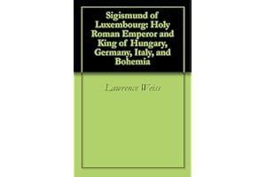 Sigismund of Luxembourg: Holy Roman Emperor and King of Hungary, Germany, Italy, and Bohemia
