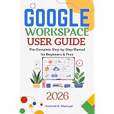 GOOGLE WORKSPACE USER GUIDE: The Complete Step-by-Step Manual for Beginners &amp; Pros