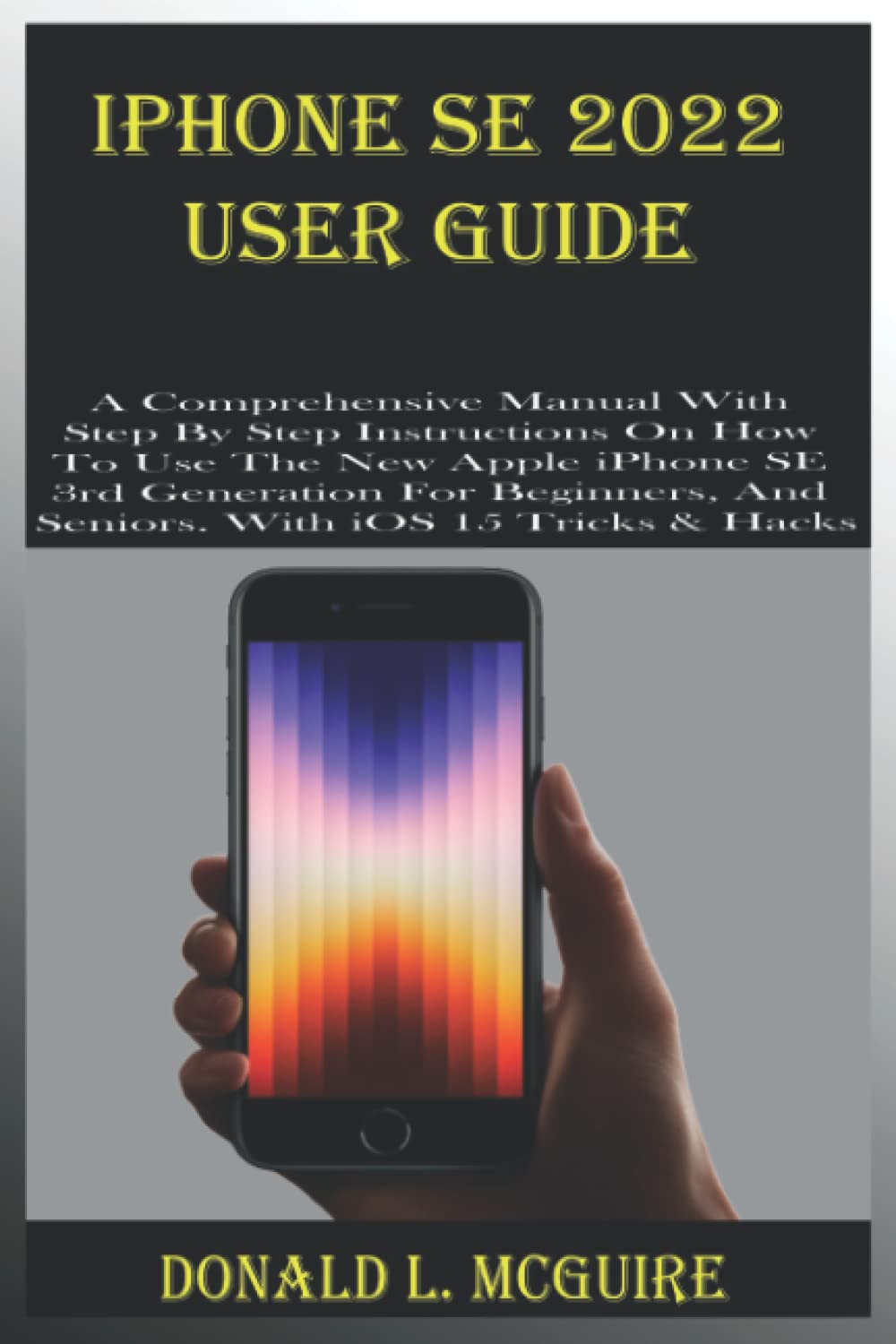 Iphone Se 22 User Guide A Comprehensive Manual With Step By Step Instructions On How To Use The New Apple Iphone Se 3rd Generation For Beginners And Seniors With Ios 15 Tricks
