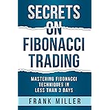 SECRETS ON FIBONACCI TRADING: Mastering Fibonacci Techniques In Less Than 3 Days