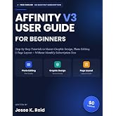 AFFINITY V3 USER GUIDE FOR BEGINNERS: Step-by-Step Tutorials to Master Graphic Design, Photo Editing, and Page Layout Without Paying Monthly Subscription Fees