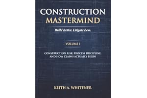 Construction Mastermind - Volume I Build Better. Litigate Less: Construction Risk, Process Discipline, and How Claims Actuall