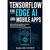 TensorFlow for Edge AI and Mobile Apps: Build, Optimize, and Deploy On-Device Machine Learning Models with TensorFlow Lite and LiteRT Step by Step