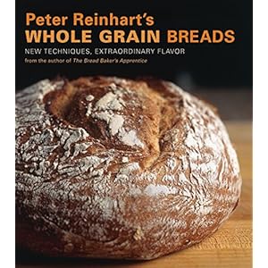 Peter Reinhart’s Whole Grain Breads: New Techniques, Extraordinary Flavor [A Baking Book]