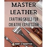 Master Leather Crafting Skills for Creative Expression: Unlock Your Creativity with Expert Techniques for Mastering Leather Crafting.