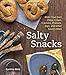 Salty Snacks: Make Your Own Chips, Crisps, Crackers, Pretzels, Dips, and Other Savory Bites