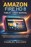 Amazon Fire HD 8 Tablet User Manual: The Beginner to Advanced Guide for Setup, Navigation, Apps, Controls and Everyday Productivity Mastery