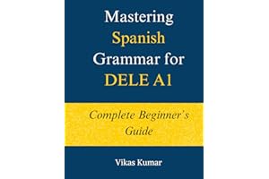 Mastering Spanish Grammar for DELE A1: Complete Beginner’s Guide: A Structured DELE A1 Grammar Course with 44 Lessons, Practi