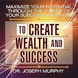 Maximize Your Potential Through the Power of Your Subconscious Mind to Create Wealth and Success by 