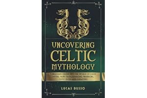 Uncovering Celtic Mythology: A Beginner's Guide Into The World Of Celtic Myths, Fairy Tales, Folklore, Warriors, Celtic Gods 