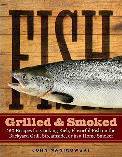 Fish Grilled & Smoked: 150 Recipes for Cooking Rich, Flavorful Fish on the Backyard Grill, Streamside, or in a Home Smoker (Best Grilled Fish Recipes)