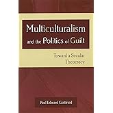 Multiculturalism and the Politics of Guilt: Toward a Secular Theocracy (Volume 1)