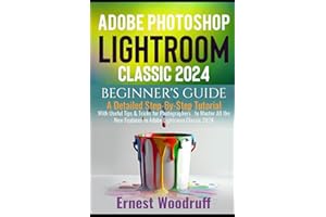 Adobe Photoshop Lightroom Classic 2024 Beginner's Guide: A Detailed Step-By-Step Tutorial with Useful Tips & Tricks for Photographers to Master All the New Features in Adobe Lightroom Classic 2024