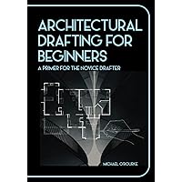Architectural Drafting For Beginners: A Primer For The Novice Drafter