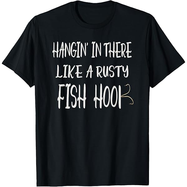 Amazon.com: Hanging In There Like A Rusty Fish Hook Funny T-Shirt T-Shirt :  Clothing, Shoes & Jewelry